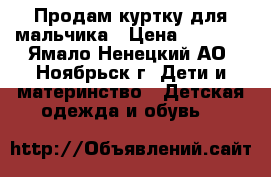 Продам куртку для мальчика › Цена ­ 1 000 - Ямало-Ненецкий АО, Ноябрьск г. Дети и материнство » Детская одежда и обувь   